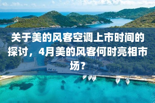 关于美的风客空调上市时间的探讨，4月美的风客何时亮相市场？