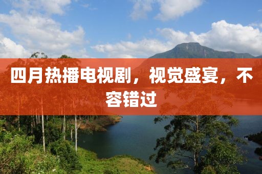 四月热播电视剧，视觉盛宴，不容错过