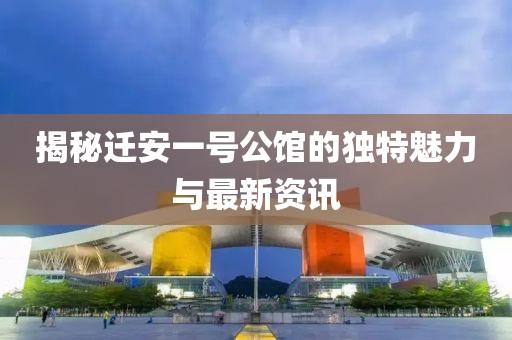 揭秘迁安一号公馆的独特魅力与最新资讯