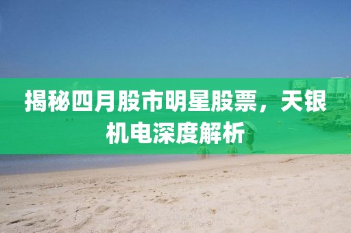揭秘四月股市明星股票，天银机电深度解析