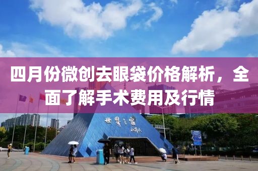 四月份微创去眼袋价格解析，全面了解手术费用及行情