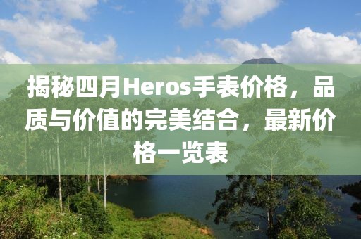 揭秘四月Heros手表价格，品质与价值的完美结合，最新价格一览表