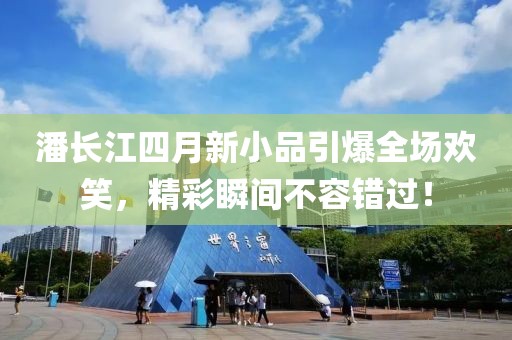潘长江四月新小品引爆全场欢笑，精彩瞬间不容错过！