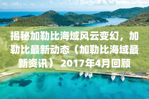 揭秘加勒比海域风云变幻，加勒比最新动态（加勒比海域最新资讯） 2017年4月回顾