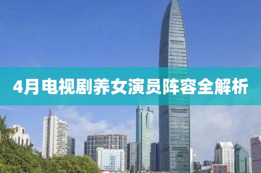 4月电视剧养女演员阵容全解析
