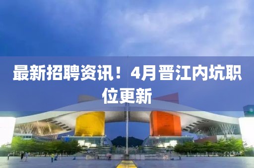 最新招聘资讯！4月晋江内坑职位更新