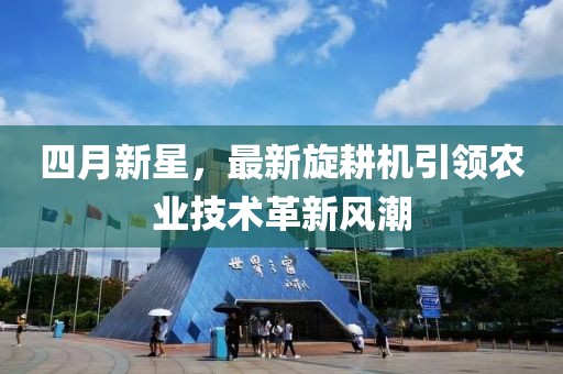 四月新星，最新旋耕机引领农业技术革新风潮