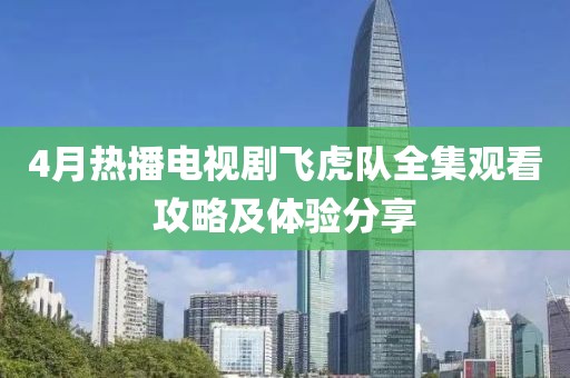 4月热播电视剧飞虎队全集观看攻略及体验分享