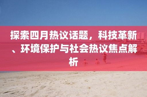 探索四月热议话题，科技革新、环境保护与社会热议焦点解析