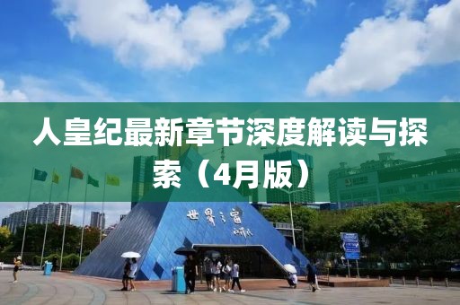 人皇纪最新章节深度解读与探索（4月版）