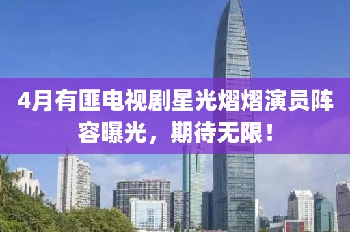 4月有匪电视剧星光熠熠演员阵容曝光，期待无限！