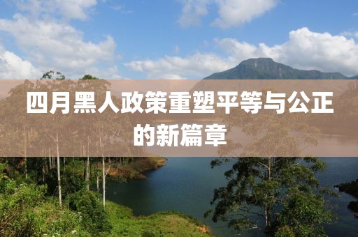 四月黑人政策重塑平等与公正的新篇章