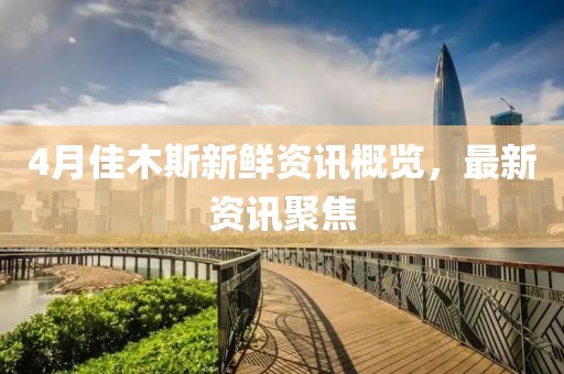 4月佳木斯新鲜资讯概览，最新资讯聚焦