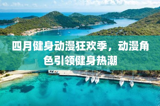 四月健身动漫狂欢季，动漫角色引领健身热潮