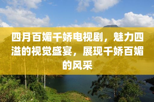 四月百媚千娇电视剧，魅力四溢的视觉盛宴，展现千娇百媚的风采