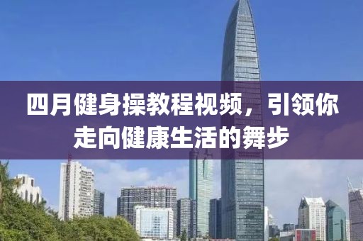 四月健身操教程视频，引领你走向健康生活的舞步