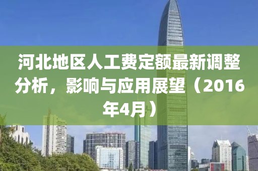 河北地区人工费定额最新调整分析，影响与应用展望（2016年4月）