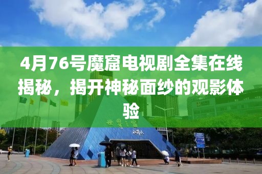 4月76号魔窟电视剧全集在线揭秘，揭开神秘面纱的观影体验