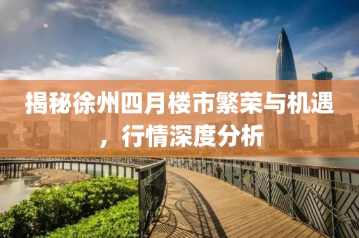 揭秘徐州四月楼市繁荣与机遇，行情深度分析
