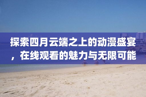 探索四月云端之上的动漫盛宴，在线观看的魅力与无限可能