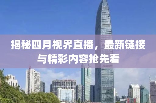 揭秘四月视界直播，最新链接与精彩内容抢先看