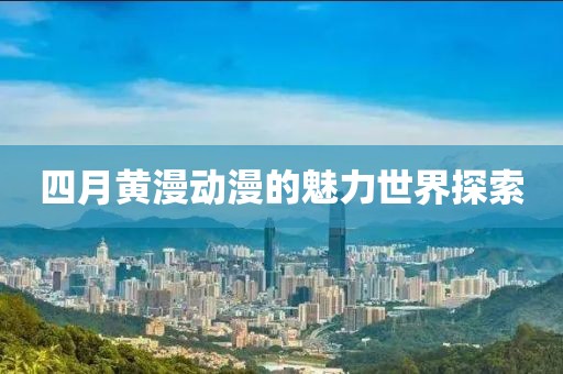 四月黄漫动漫的魅力世界探索