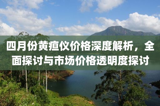 四月份黄疸仪价格深度解析，全面探讨与市场价格透明度探讨