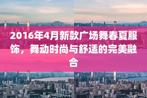2016年4月新款广场舞春夏服饰，舞动时尚与舒适的完美融合