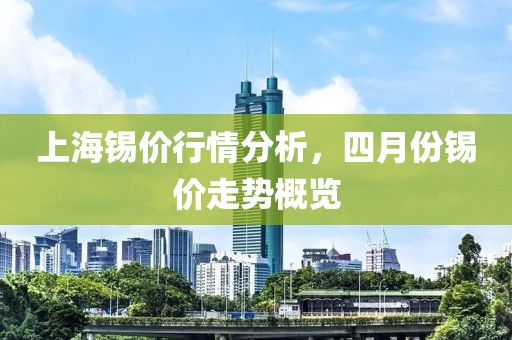 上海锡价行情分析，四月份锡价走势概览