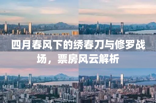 四月春风下的绣春刀与修罗战场，票房风云解析