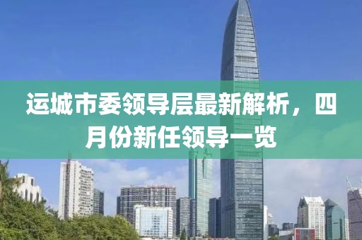 运城市委领导层最新解析，四月份新任领导一览