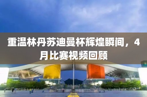 重温林丹苏迪曼杯辉煌瞬间，4月比赛视频回顾