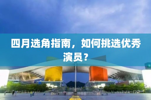四月选角指南，如何挑选优秀演员？