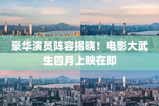 豪华演员阵容揭晓！电影大武生四月上映在即