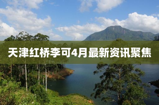 天津红桥李可4月最新资讯聚焦