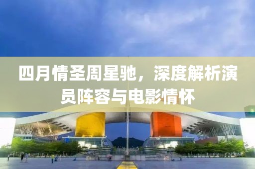 四月情圣周星驰，深度解析演员阵容与电影情怀