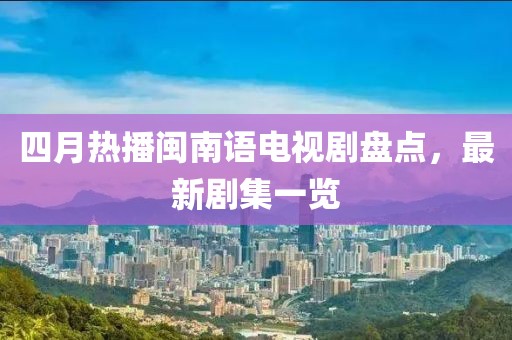 四月热播闽南语电视剧盘点，最新剧集一览