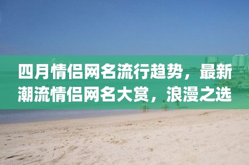 四月情侣网名流行趋势，最新潮流情侣网名大赏，浪漫之选