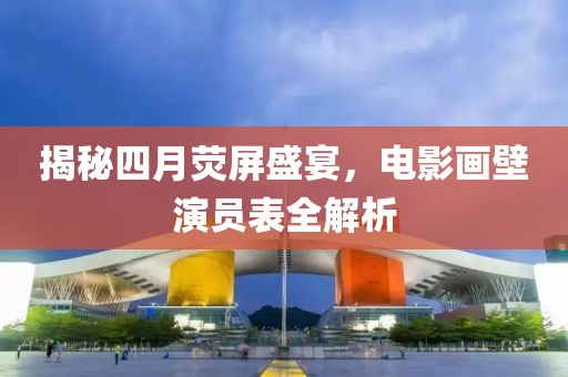 揭秘四月荧屏盛宴，电影画壁演员表全解析