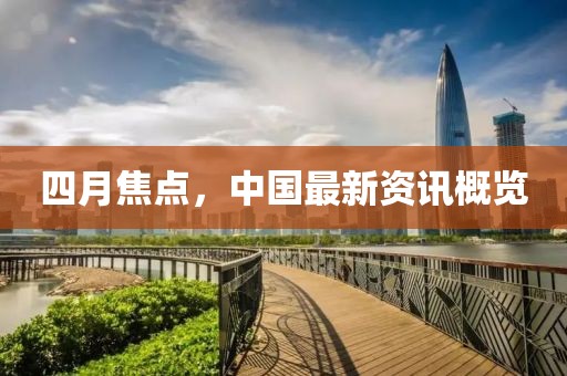 四月焦点，中国最新资讯概览