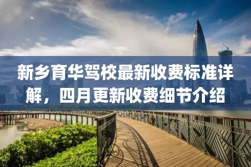 新乡育华驾校最新收费标准详解，四月更新收费细节介绍
