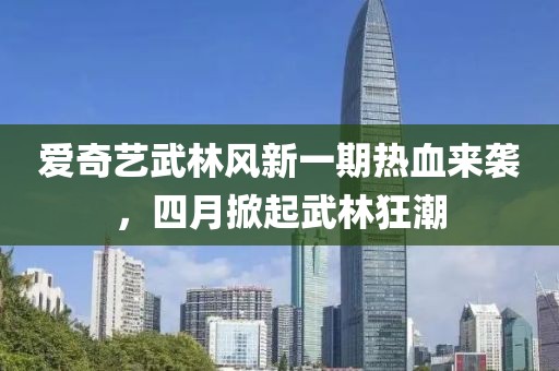 爱奇艺武林风新一期热血来袭，四月掀起武林狂潮
