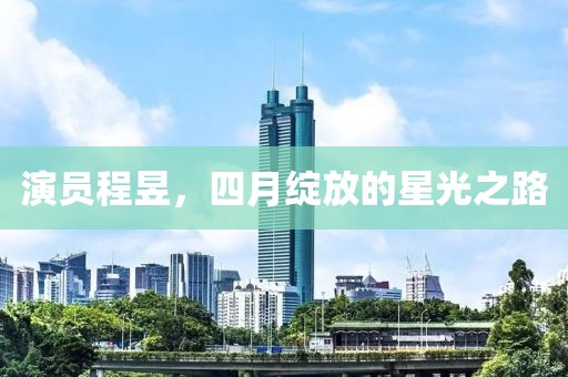 演员程昱，四月绽放的星光之路