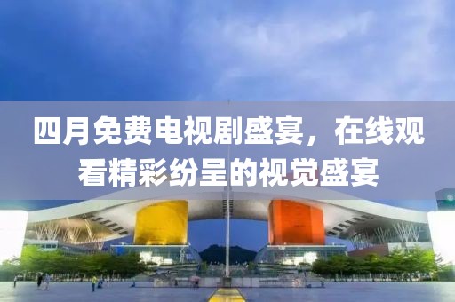 四月免费电视剧盛宴，在线观看精彩纷呈的视觉盛宴