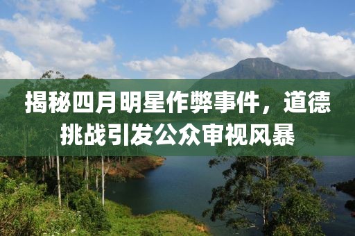 揭秘四月明星作弊事件，道德挑战引发公众审视风暴