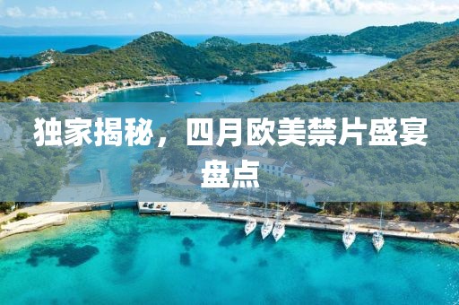 独家揭秘，四月欧美禁片盛宴盘点