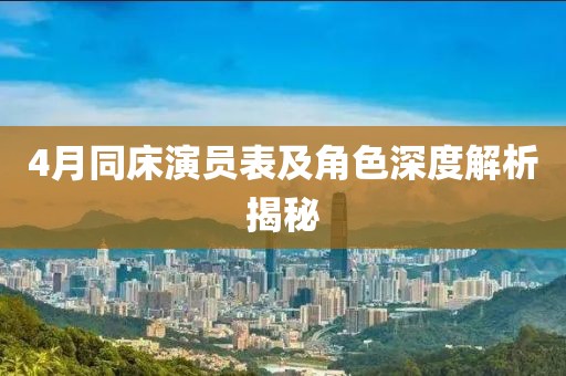 4月同床演员表及角色深度解析揭秘