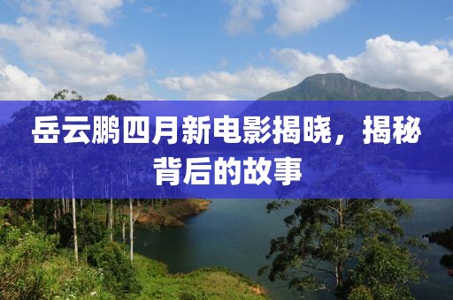 岳云鹏四月新电影揭晓，揭秘背后的故事