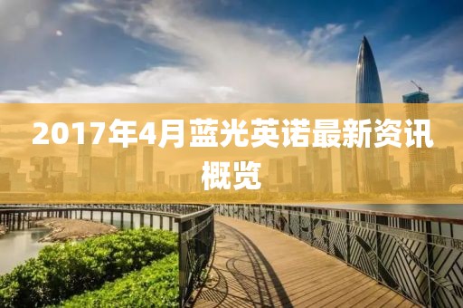 2017年4月蓝光英诺最新资讯概览