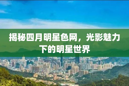 揭秘四月明星色网，光影魅力下的明星世界